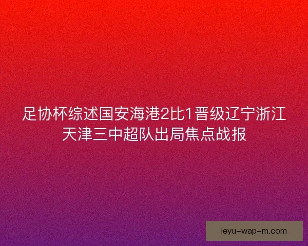 足协杯综述国安海港2比1晋级辽宁浙江天津三中超队出局焦点战报